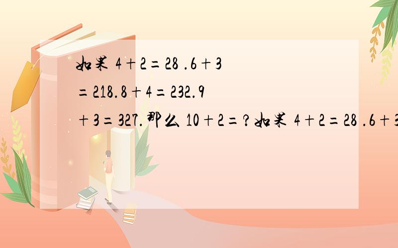 如果 4+2=28 .6+3=218.8+4=232.9+3=327.那么 10+2=?如果 4+2=28 .6+3=218.8+4=232.9+3=327.那么 10+2=?