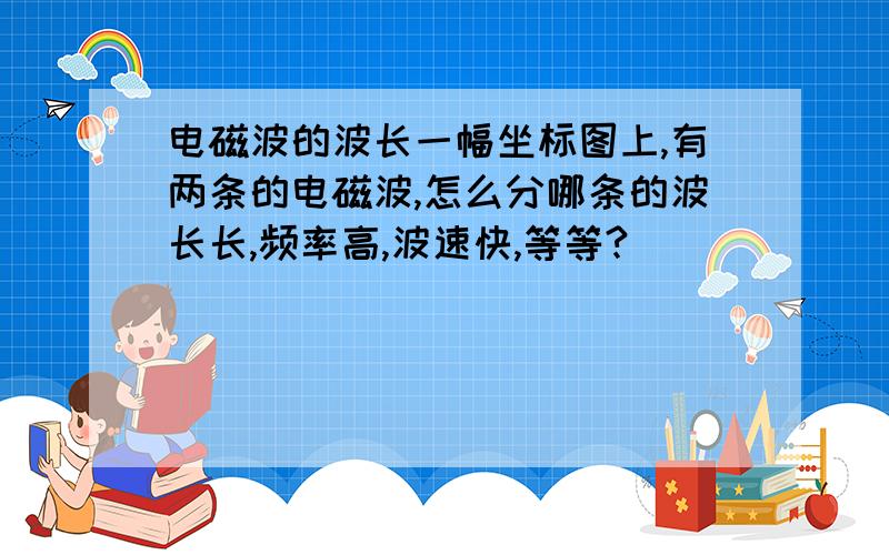 电磁波的波长一幅坐标图上,有两条的电磁波,怎么分哪条的波长长,频率高,波速快,等等?