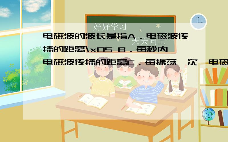 电磁波的波长是指A．电磁波传播的距离\x05 B．每秒内电磁波传播的距离C．每振荡一次,电磁波传播的距离\x05D．每周期内,电磁波的距离