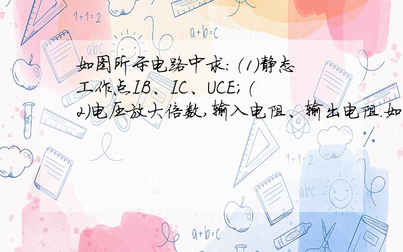 如图所示电路中求：（1）静态工作点IB、IC、UCE；（2）电压放大倍数,输入电阻、输出电阻.如图5所示电路中b = 50,试求：（1）静态工作点IB、IC、UCE；（2）电压放大倍数,输入电阻、输出电阻.