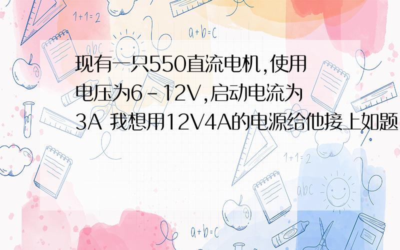 现有一只550直流电机,使用电压为6-12V,启动电流为3A 我想用12V4A的电源给他接上如题,3A启动电流应该是空载电流,如果是负载电流一般是多少的呢?(我所获得的参数很少,如下:电压6V,电流2000毫安