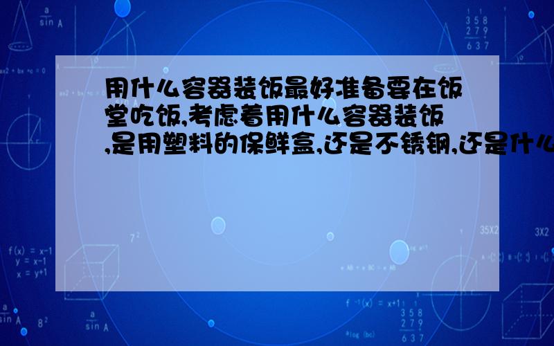 用什么容器装饭最好准备要在饭堂吃饭,考虑着用什么容器装饭,是用塑料的保鲜盒,还是不锈钢,还是什么呢?