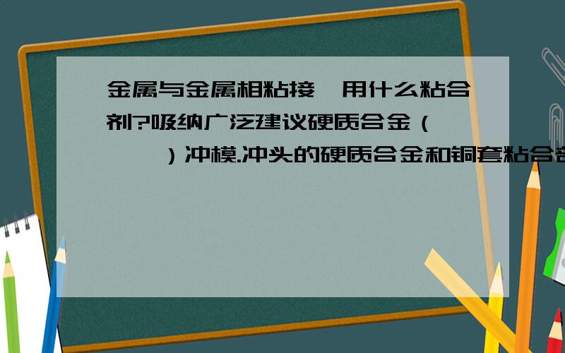 金属与金属相粘接,用什么粘合剂?吸纳广泛建议硬质合金（钨,钴）冲模.冲头的硬质合金和铜套粘合部分,使用什么粘合剂效果最好?