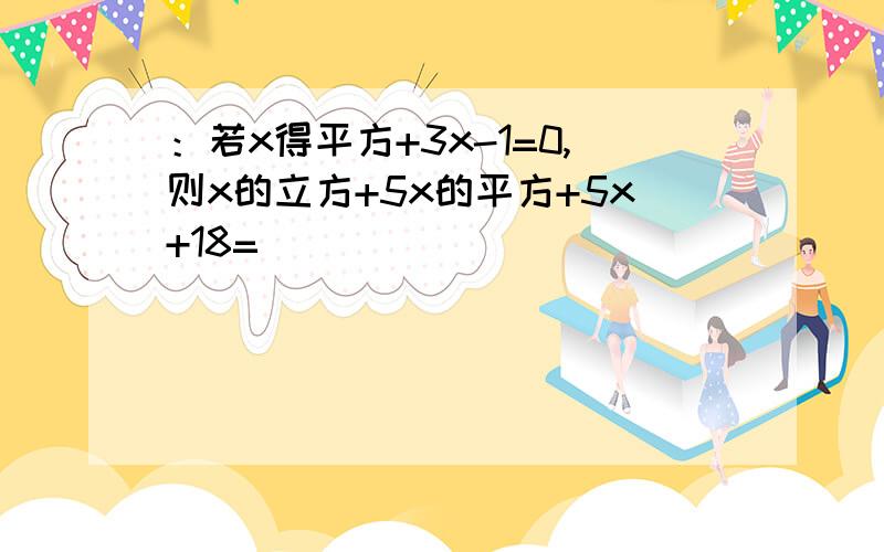 ：若x得平方+3x-1=0,则x的立方+5x的平方+5x+18=