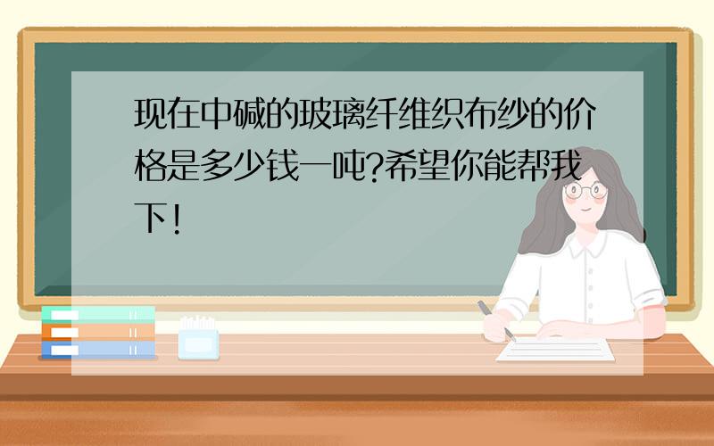 现在中碱的玻璃纤维织布纱的价格是多少钱一吨?希望你能帮我下!