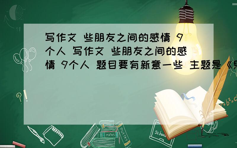 写作文 些朋友之间的感情 9个人 写作文 些朋友之间的感情 9个人 题目要有新意一些 主题是《照亮生命中的红星》