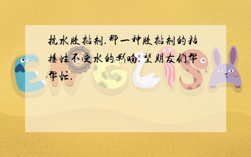 抗水胶黏剂.那一种胶黏剂的粘接性不受水的影响.望朋友们帮帮忙.