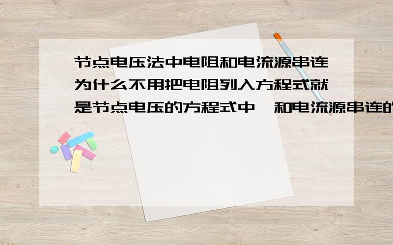 节点电压法中电阻和电流源串连为什么不用把电阻列入方程式就是节点电压的方程式中,和电流源串连的那个电阻怎么就不用把它列进去呢?