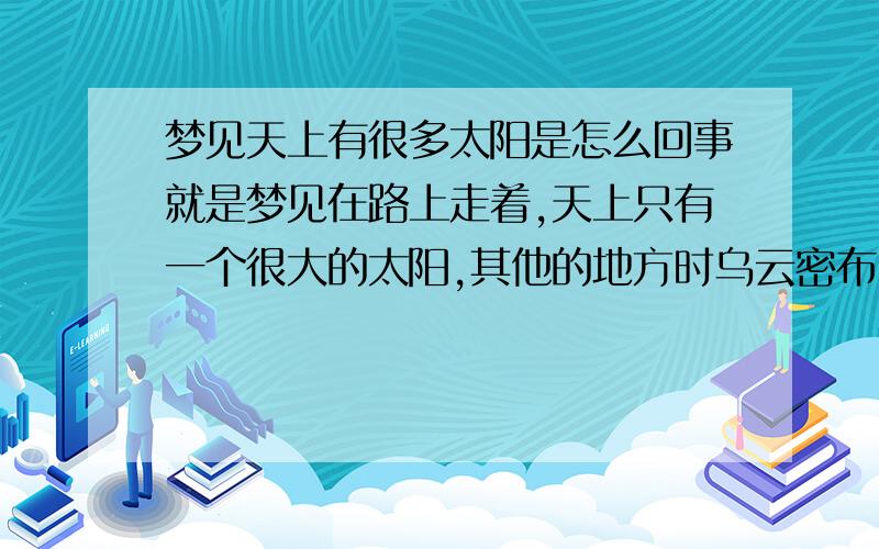 梦见天上有很多太阳是怎么回事就是梦见在路上走着,天上只有一个很大的太阳,其他的地方时乌云密布,然后其他的四个太阳逐渐的从乌云里一点点露了出来,有三个体积很小,没有一直出现的