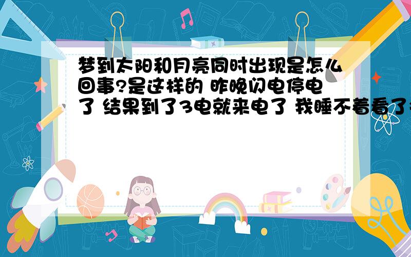 梦到太阳和月亮同时出现是怎么回事?是这样的 昨晚闪电停电了 结果到了3电就来电了 我睡不着看了会电视 然后就睡了 谁知道梦到一个很奇怪的梦 就是梦到四个同伴 然后我又在 草地上躺着