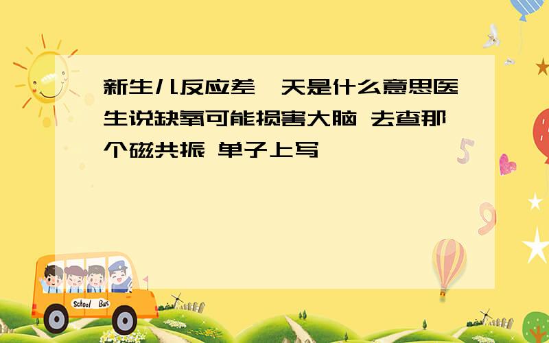 新生儿反应差一天是什么意思医生说缺氧可能损害大脑 去查那个磁共振 单子上写