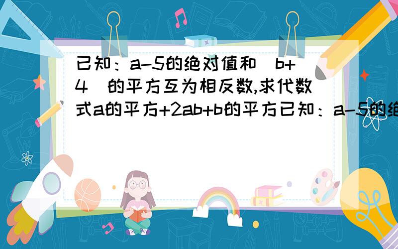 已知：a-5的绝对值和（b+4）的平方互为相反数,求代数式a的平方+2ab+b的平方已知：a-5的绝对值和（b+4）的平方,互为相反数,求代数式a的平方+2ab+b的平方