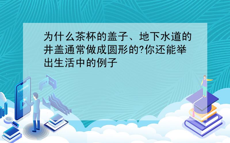 为什么茶杯的盖子、地下水道的井盖通常做成圆形的?你还能举出生活中的例子