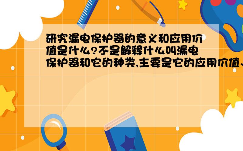 研究漏电保护器的意义和应用价值是什么?不是解释什么叫漏电保护器和它的种类,主要是它的应用价值、国内外研究概况及发展趋势如何?