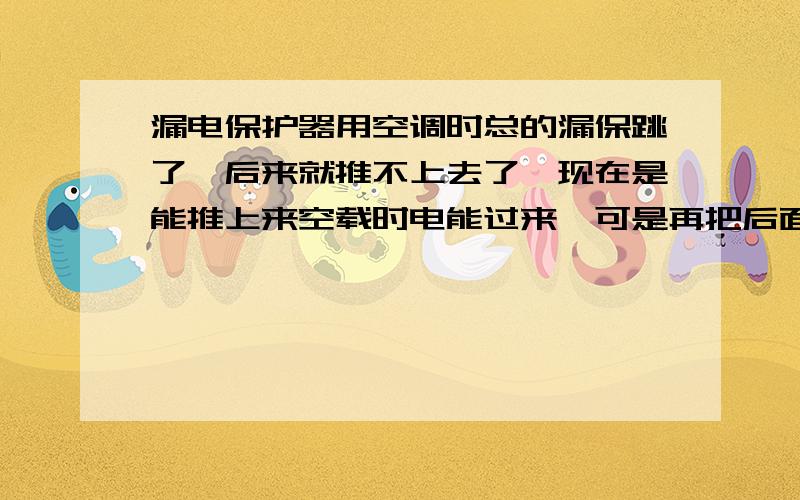 漏电保护器用空调时总的漏保跳了,后来就推不上去了,现在是能推上来空载时电能过来,可是再把后面小漏保推上时这个总的出线就没电是什么原因,我把总的火线进线和出线直接接起来就正常