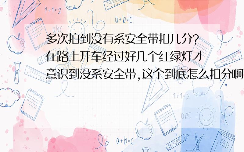 多次拍到没有系安全带扣几分?在路上开车经过好几个红绿灯才意识到没系安全带,这个到底怎么扣分啊?