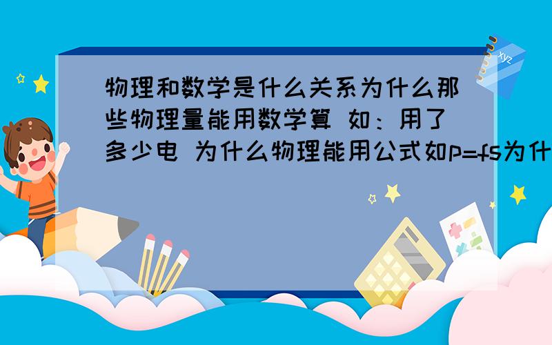 物理和数学是什么关系为什么那些物理量能用数学算 如：用了多少电 为什么物理能用公式如p=fs为什么做了多少功能表示出来