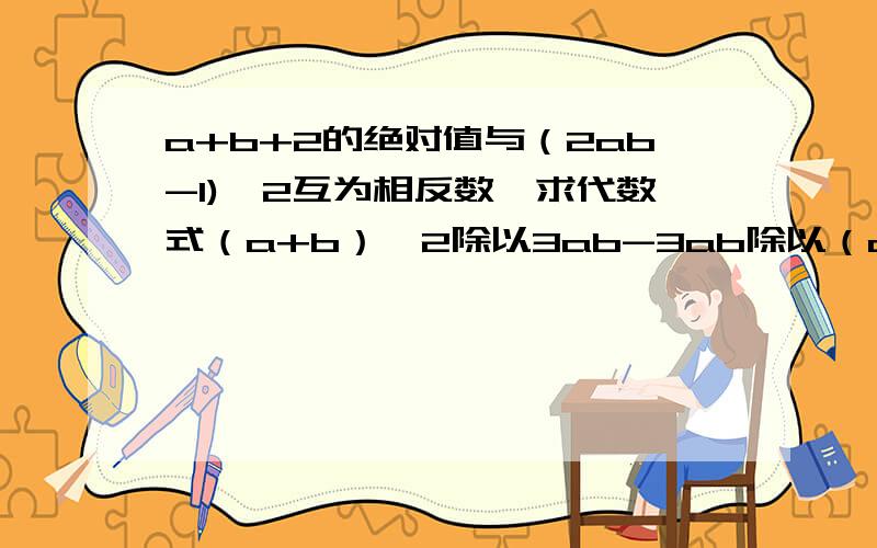 a+b+2的绝对值与（2ab-1)^2互为相反数,求代数式（a+b）^2除以3ab-3ab除以（a+b）+1的值