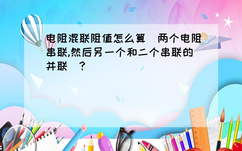 电阻混联阻值怎么算(两个电阻串联,然后另一个和二个串联的并联)?