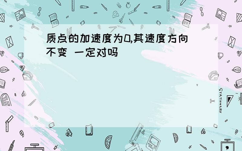 质点的加速度为0,其速度方向不变 一定对吗