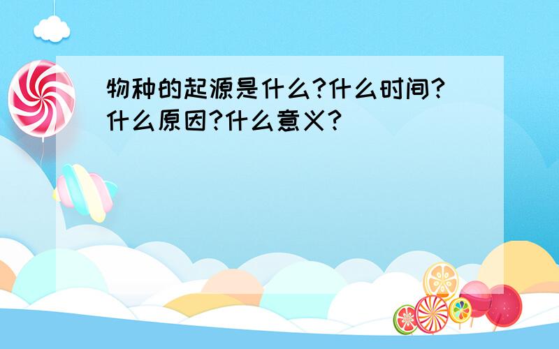 物种的起源是什么?什么时间?什么原因?什么意义?