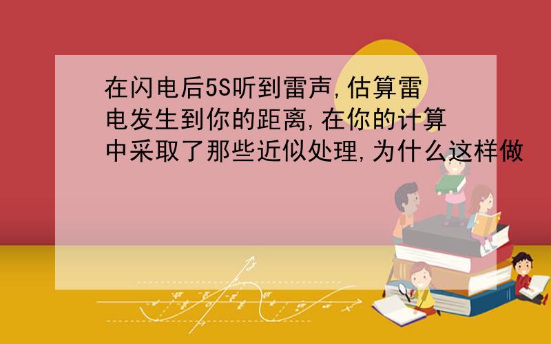 在闪电后5S听到雷声,估算雷电发生到你的距离,在你的计算中采取了那些近似处理,为什么这样做