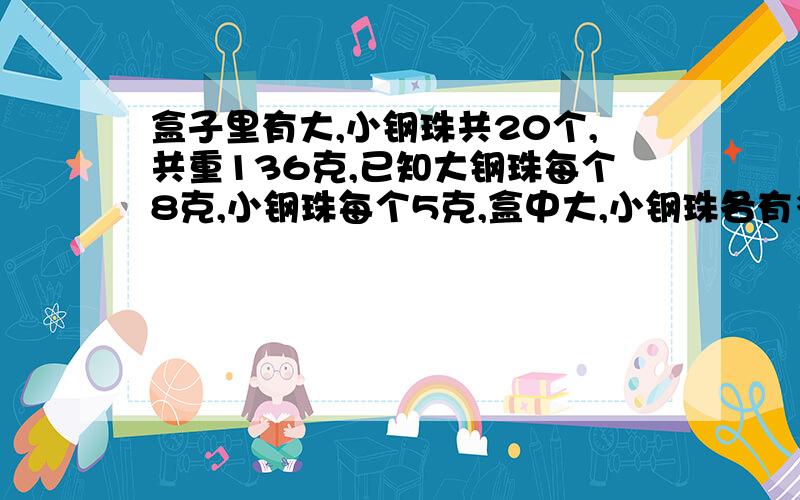 盒子里有大,小钢珠共20个,共重136克,已知大钢珠每个8克,小钢珠每个5克,盒中大,小钢珠各有多少个?别方程要算式