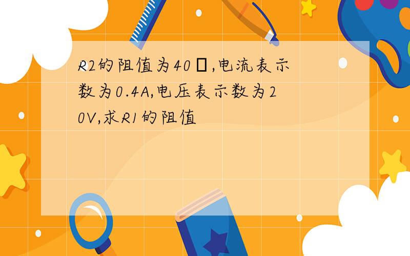 R2的阻值为40Ω,电流表示数为0.4A,电压表示数为20V,求R1的阻值