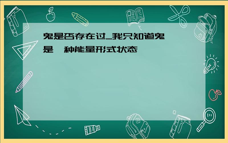 鬼是否存在过...我只知道鬼是一种能量形式状态