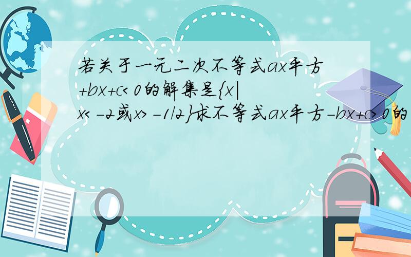 若关于一元二次不等式ax平方+bx+c＜0的解集是{x|x＜-2或x＞-1/2}求不等式ax平方-bx+c＞0的解集