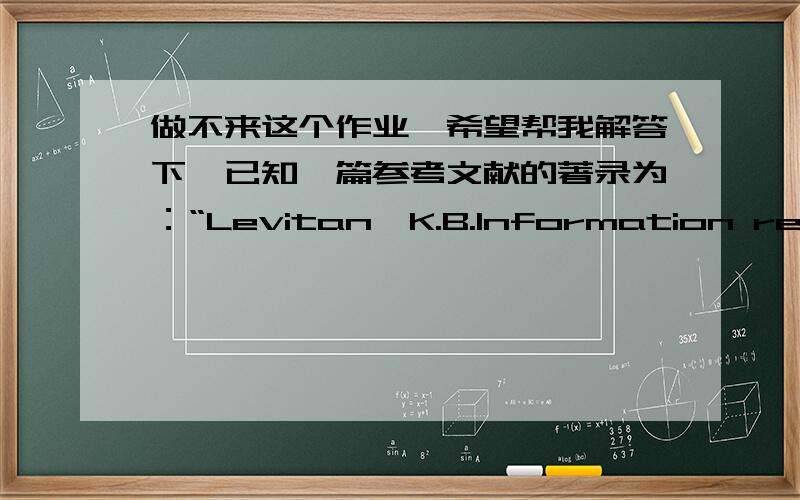 做不来这个作业,希望帮我解答下,已知一篇参考文献的著录为：“Levitan,K.B.Information resourcemanagement.NewBrunswick:RutgersUP,1986,该作者的姓是：（）请分析以下检索表达式的含义.例：（1）Information m