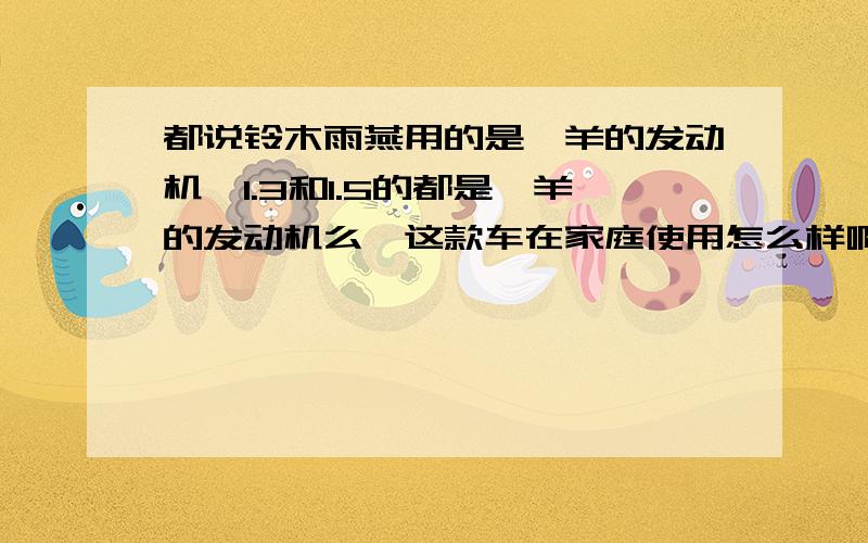 都说铃木雨燕用的是羚羊的发动机,1.3和1.5的都是羚羊的发动机么,这款车在家庭使用怎么样啊个方面,请高手帮忙,最好买过雨燕车的,拒绝车托