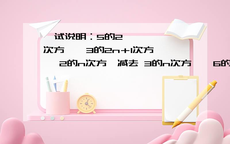   试说明：5的2次方 × 3的2n＋1次方 × 2的n次方,减去 3的n次方 × 6的n＋2次方能被13整除.