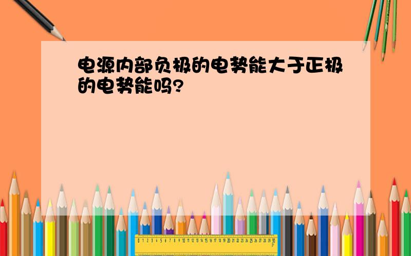 电源内部负极的电势能大于正极的电势能吗?