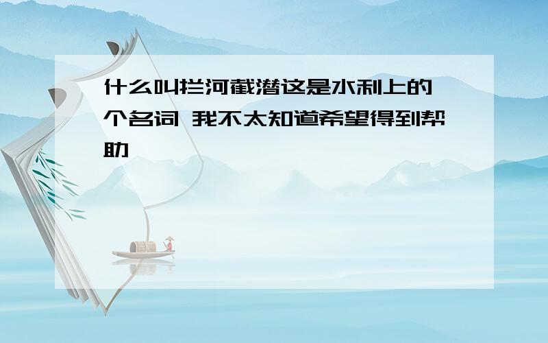 什么叫拦河截潜这是水利上的一个名词 我不太知道希望得到帮助