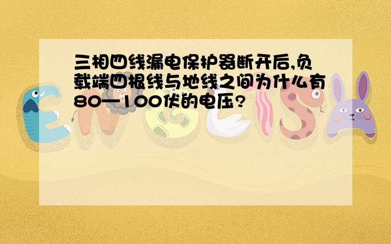 三相四线漏电保护器断开后,负载端四根线与地线之间为什么有80—100伏的电压?