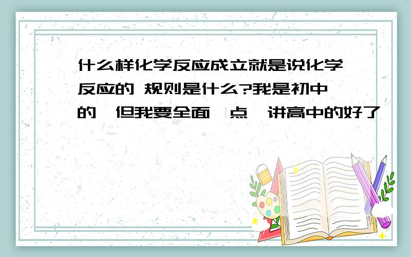 什么样化学反应成立就是说化学反应的 规则是什么?我是初中的,但我要全面一点,讲高中的好了