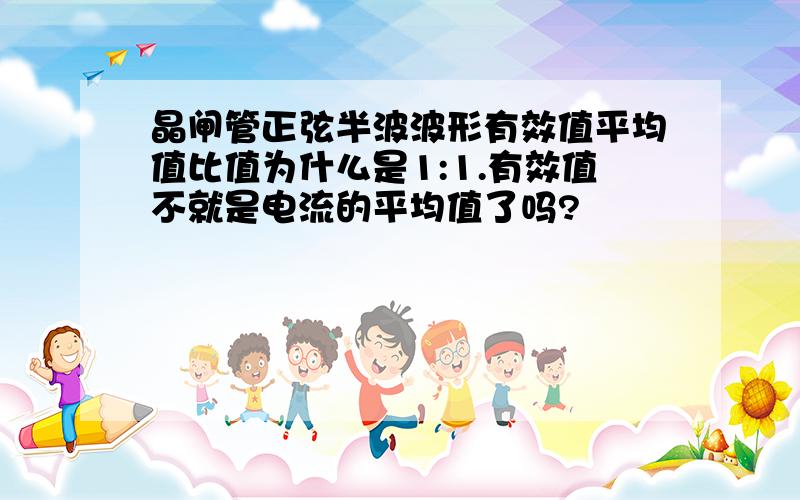 晶闸管正弦半波波形有效值平均值比值为什么是1:1.有效值不就是电流的平均值了吗?