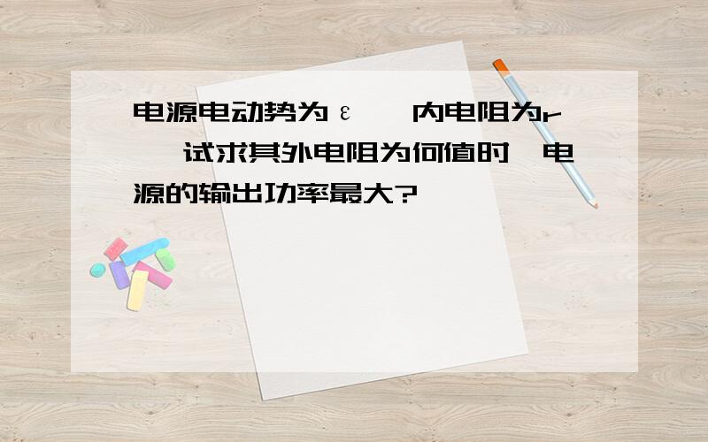 电源电动势为ε ,内电阻为r ,试求其外电阻为何值时,电源的输出功率最大?