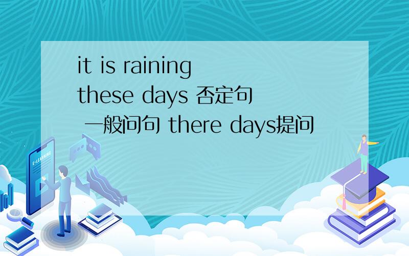 it is raining these days 否定句 一般问句 there days提问