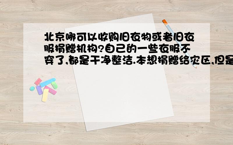 北京哪可以收购旧衣物或者旧衣服捐赠机构?自己的一些衣服不穿了,都是干净整洁.本想捐赠给灾区,但是需要邮寄,现在怀孕了,很是不方便提这么重的东西去邮局.所以想有地方收购也可以.住