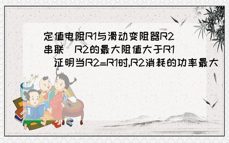 定值电阻R1与滑动变阻器R2串联（R2的最大阻值大于R1）证明当R2=R1时,R2消耗的功率最大