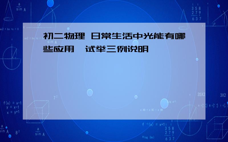 初二物理 日常生活中光能有哪些应用,试举三例说明