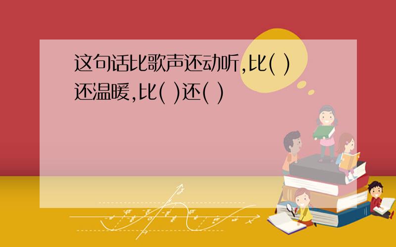 这句话比歌声还动听,比( )还温暖,比( )还( )