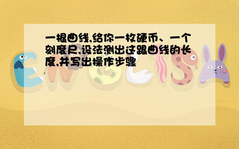 一根曲线,给你一枚硬币、一个刻度尺,设法测出这跟曲线的长度,并写出操作步骤