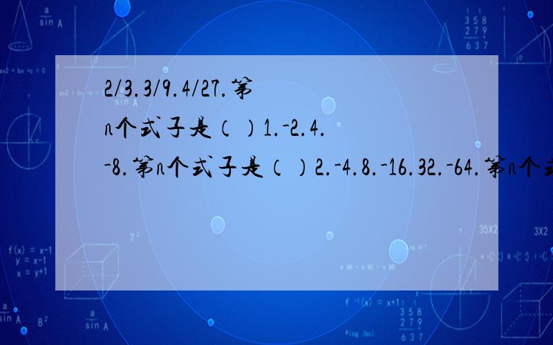 2/3.3/9.4/27.第n个式子是（）1.-2.4.-8.第n个式子是（）2.-4.8.-16.32.-64.第n个式子是（）再加一个1.9.25.49.....第n个式子是（）