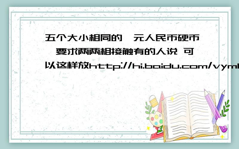 五个大小相同的一元人民币硬币,要求两两相接触有的人说 可以这样放http://hi.baidu.com/vym1/album/5%B8%F6%D3%B2%B1%D222%BD%D3%B4%A5/index/0我试验了一下 人民币做不到 请问怎么才能用数学的方法推翻它的