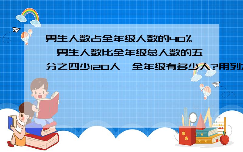 男生人数占全年级人数的40%,男生人数比全年级总人数的五分之四少120人,全年级有多少人?用列方程计算,请大家把每一步列式列清楚,最好是能解释.