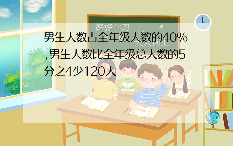 男生人数占全年级人数的40%,男生人数比全年级总人数的5分之4少120人