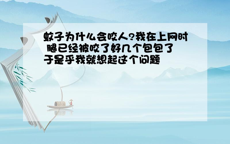 蚊子为什么会咬人?我在上网时 腿已经被咬了好几个包包了 于是乎我就想起这个问题